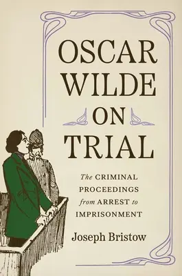 Oscar Wilde a perben: A büntetőeljárás a letartóztatástól a bebörtönzésig - Oscar Wilde on Trial: The Criminal Proceedings, from Arrest to Imprisonment