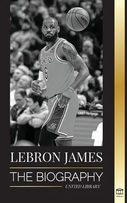 LeBron James: Egy fiú életrajza, aki milliárdos NBA kosárlabda-szupersztárnak ígérkezett - LeBron James: The Biography of a Boy that Promised to Become a Billion-Dollar NBA Basketball Superstar