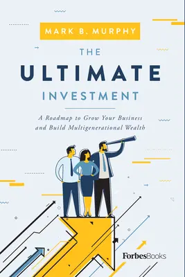 A végső befektetés: A Roadmap to Grow Your Business and Build Multigenerational Wealth (Útiterv a vállalkozás növekedéséhez és a többgenerációs vagyon építéséhez) - The Ultimate Investment: A Roadmap to Grow Your Business and Build Multigenerational Wealth