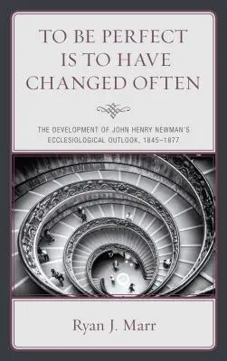 Tökéletesnek lenni annyi, mint gyakran változni: John Henry Newman egyháztani nézeteinek fejlődése, 1845-1877 - To Be Perfect Is to Have Changed Often: The Development of John Henry Newman's Ecclesiological Outlook, 1845-1877