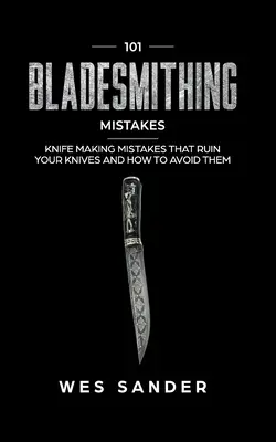 101 pengekovácsolási hiba: Késkészítési hibák, amelyek tönkreteszik a késeidet és hogyan kerülheted el őket - 101 Bladesmithing Mistakes: Knife Making Mistakes That Ruin Your Knives and How to Avoid Them