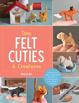 Apró filc Cuties & Creatures: A Step-By-Step Guide to Handcrafting More Than 12 Felt Miniatures--No Machine Required - Tiny Felt Cuties & Creatures: A Step-By-Step Guide to Handcrafting More Than 12 Felt Miniatures--No Machine Required