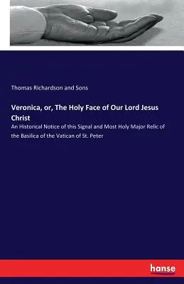 Veronika, avagy a mi Urunk Jézus Krisztus szent arca: A vatikáni bazilika e jeles és legszentebb ereklyéjének történeti leírása. - Veronica, or, The Holy Face of Our Lord Jesus Christ: An Historical Notice of this Signal and Most Holy Major Relic of the Basilica of the Vatican of