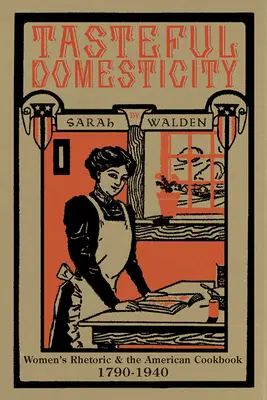 Ízléses otthonosság: A női retorika és az amerikai szakácskönyv, 1790-1940 - Tasteful Domesticity: Women's Rhetoric and the American Cookbook, 1790-1940