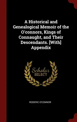 Az O'connorok, Connaught királyainak és leszármazottaiknak történelmi és genealógiai emlékkönyve. [Függelékkel] - A Historical and Genealogical Memoir of the O'connors, Kings of Connaught, and Their Descendants. [With] Appendix