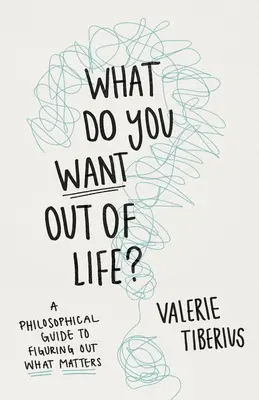 Mit akarsz az élettől? Filozófiai útmutató ahhoz, hogy rájöjjünk, mi a fontos. - What Do You Want Out of Life?: A Philosophical Guide to Figuring Out What Matters