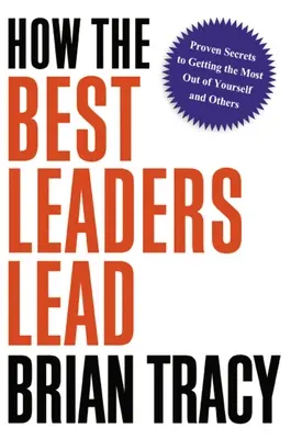 Hogyan vezetnek a legjobb vezetők: Bizonyított titkok ahhoz, hogy a legtöbbet hozd ki magadból és másokból - How the Best Leaders Lead: Proven Secrets to Getting the Most Out of Yourself and Others