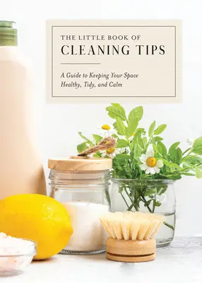 A takarítási tippek kis könyve: Útmutató a tér, az egészség, a rend és a nyugalom megőrzéséhez - The Little Book of Cleaning Tips: A Guide to Keeping Your Space, Healthy, Tidy, & Calm