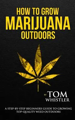 Hogyan termesszünk marihuánát: Outdoors - A Step-by-Step Beginner's Guide to Growing Top-Quality Weed Outdoors (2. kötet) - How to Grow Marijuana: Outdoors - A Step-by-Step Beginner's Guide to Growing Top-Quality Weed Outdoors (Volume 2)