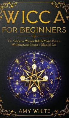 Wicca kezdőknek: Útmutató a wicca hithez, mágiához, rituálékhoz, boszorkánysághoz és a mágikus élethez - Wicca For Beginners: The Guide to Wiccan Beliefs, Magic, Rituals, Witchcraft, and Living a Magical Life