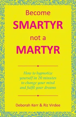 Légy okos, ne mártír: Hogyan hipnotizáld magad 20 perc alatt, hogy megváltoztasd az elméd és beteljesítsd az álmaidat - Become Smartyr Not a Martyr: How to Hypnotize Yourself in 20 Minutes to Change Your Mind and Fulfil Your Dreams