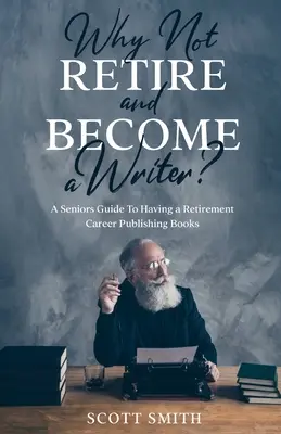 Miért ne menjek nyugdíjba és legyek író?: Egy idősek útmutatója a nyugdíjas karrierhez Könyvkiadói könyvek kiadása - Why Not Retire and Become a Writer?: A Seniors Guide to Having a Retirement Career Publishing Books