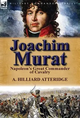 Joachim Murat: Murat: Napóleon nagy lovassági parancsnoka - Joachim Murat: Napoleon's Great Commander of Cavalry