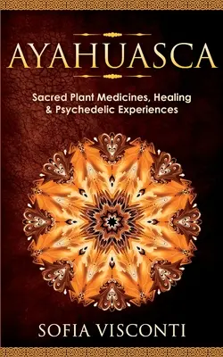 Ayahuasca: Szent növényi gyógyszerek, gyógyítás és pszichedelikus élmények - Ayahuasca: Sacred Plant Medicines, Healing & Psychedelic Experiences