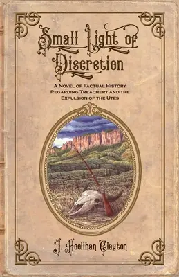 A diszkréció kis fénye: Ténytörténeti regény az árulásról és az Utes elűzéséről - Small Light Of Discretion: A Novel of Factual History Regarding Treachery and the Expulsion of the Utes