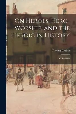 A hősökről, a hősimádatról és a hősiességről a történelemben: Hat előadás - On Heroes, Hero-worship, and the Heroic in History: Six Lectures