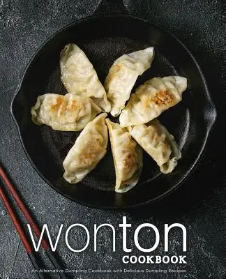 Wonton szakácskönyv: Egy alternatív gombóc szakácskönyv finom gombóc receptekkel (2. kiadás) - Wonton Cookbook: An Alternative Dumpling Cookbook with Delicious Dumpling Recipes (2nd Edition)