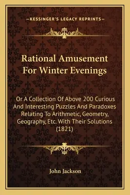 Racionális szórakozás téli estékre: Vagy több mint 200 furcsa és érdekes rejtvény és paradoxon gyűjteménye a számtan, a geometria, a G - Rational Amusement for Winter Evenings: Or a Collection of Above 200 Curious and Interesting Puzzles and Paradoxes Relating to Arithmetic, Geometry, G