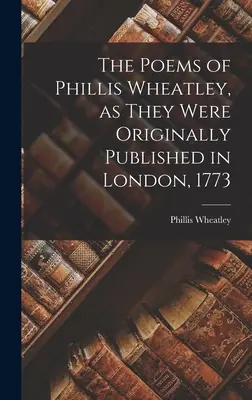 The Poems of Phillis Wheatley, as They Were Original Published in London, 1773 - The Poems of Phillis Wheatley, as They Were Originally Published in London, 1773