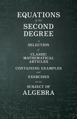 Másodfokú egyenletek - Válogatás klasszikus matematikai cikkekből, amelyek példákat és gyakorlatokat tartalmaznak az algebra témakörében - Equations of the Second Degree - A Selection of Classic Mathematical Articles Containing Examples and Exercises on the Subject of Algebra