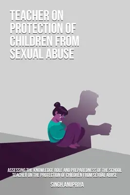 Az iskolai tanárok tudásszerepének és felkészültségének felmérése a gyermekek szexuális zaklatással szembeni védelméről - Assessing the knowledge role and preparedness of the school teacher on the protection of children from sexual abuse