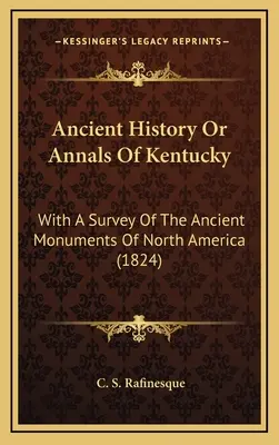 Ancient History Or Annals of Kentucky: With A Survey Of The Ancient Monuments Of North America (1824) - Ancient History Or Annals Of Kentucky: With A Survey Of The Ancient Monuments Of North America (1824)