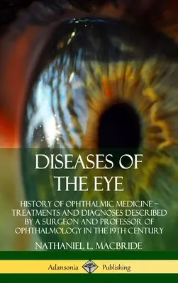 A szem betegségei: A szemészet története - Kezelések és diagnózisok leírása egy sebész és szemészprofesszor által a - Diseases of the Eye: History of Ophthalmic Medicine - Treatments and Diagnoses Described by a Surgeon and Professor of Ophthalmology in the