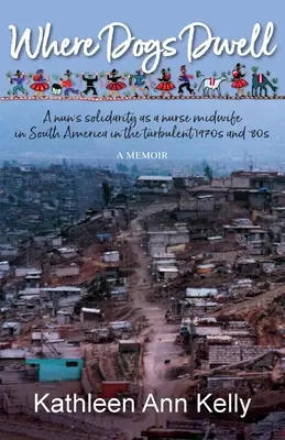 Ahol a kutyák laknak: Egy apáca szolidaritása szülésznőként Dél-Amerikában a viharos 1970-es és 80-as években - Where Dogs Dwell: A nun's solidarity as a nurse midwife in South America in the turbulent 1970s and '80s