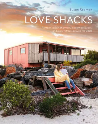 Love Shacks: Romantikus faházak, modern üdülők és rusztikus menedékhelyek a világ minden tájáról - Love Shacks: Romantic Cabin Charmers, Modern Getaways and Rustic Retreats Around the World