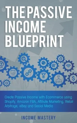 The Passive Income Blueprint: Create Passive Income with Ecommerce using Shopify, Amazon FBA, Affiliate Marketing, Retail Arbitrage, eBay and Social