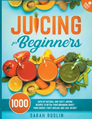 Juicing for Beginners: Természetes és ízletes gyümölcslé receptek a szervezeted méregtelenítéséhez, az energiád fokozásához, a betegségek elleni küzdelemhez és a fogyáshoz - Juicing for Beginners: Natural and Tasty Juicing Recipes to Detox Your Organism, Boost Your Energy, Fight Disease and Lose Weight