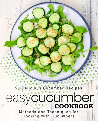 Könnyű uborka szakácskönyv: 50 finom uborkarecept; módszerek és technikák az uborkával való főzéshez (2. kiadás) - Easy Cucumber Cookbook: 50 Delicious Cucumber Recipes; Methods and Techniques for Cooking with Cucumbers (2nd Edition)