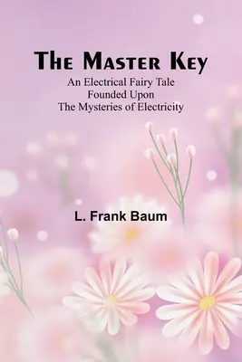 A Mesterkulcs; Az elektromosság rejtélyeire épülő elektromos mese - The Master Key; An Electrical Fairy Tale Founded Upon the Mysteries of Electricity