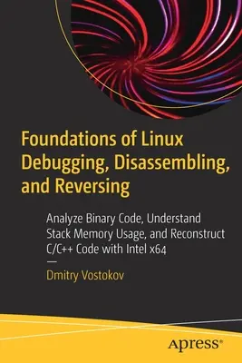 A Linux hibakeresés, szétszerelés és visszafordítás alapjai: Bináris kód elemzése, a Stack memóriahasználat megértése és a C/C++ kód rekonstrukciója Inte - Foundations of Linux Debugging, Disassembling, and Reversing: Analyze Binary Code, Understand Stack Memory Usage, and Reconstruct C/C++ Code with Inte