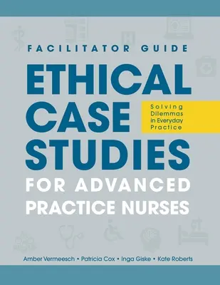 FACILITÁTORI ÚTMUTATÓ az Etikai esettanulmányok haladó gyakorlatú ápolók számára: Dilemmák megoldása a mindennapi gyakorlatban - FACILITATOR GUIDE to Ethical Case Studies for Advanced Practice Nurses: Solving Dilemmas in Everyday Practice