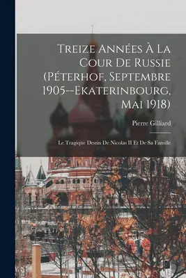 Treize Annes La Cour De Russie (Pterhof, Septembre 1905--Ekaterinbourg, Mai 1918): Le Tragique Destin De Nicolas II Et De Sa Famille (II. Miklós és családja tragikus sorsa) - Treize Annes  La Cour De Russie (Pterhof, Septembre 1905--Ekaterinbourg, Mai 1918): Le Tragique Destin De Nicolas II Et De Sa Famille