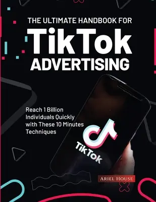 A TikTok reklámozásának végső kézikönyve: 1 milliárd ember gyors elérése ezekkel a 10 perces technikákkal - The Ultimate Handbook for TikTok Advertising: Reach 1 Billion Individuals Quickly with These 10 Minutes Techniques