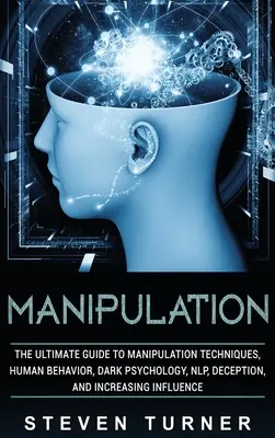 Manipuláció: A manipulációs technikák, az emberi viselkedés, a sötét pszichológia, az NLP, a megtévesztés és a befolyás növelése végső útmutatója - Manipulation: The Ultimate Guide to Manipulation Techniques, Human Behavior, Dark Psychology, NLP, Deception, and Increasing Influen