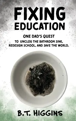 Az oktatás rendbetétele: Egy apa küldetése a mosdó eltömítésének megszüntetésére, az iskola újratervezésére és a világ megmentésére - Fixing Education: One Dad's Quest to Unclog the Bathroom Sink, Redesign School, and Save the World