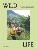 Vad élet: 50 projekt az életed újravadításához az otthontól a szabadban - Wild Life: 50 Projects to Rewild Your Life from the Home to Outdoors