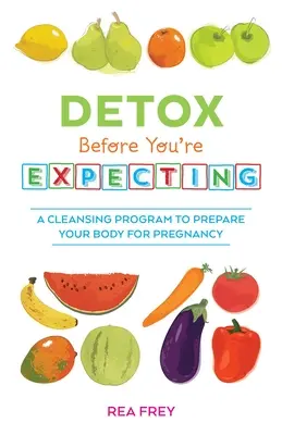 Méregtelenítés, mielőtt várandós leszel: Tisztító program a test terhességre való felkészüléshez - Detox Before You're Expecting: A Cleansing Program to Prepare Your Body for Pregnancy