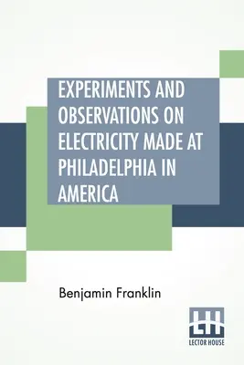 Experiments And Observations On Electricity Made At Philadelphia In America: És több levélben közölték a londoni P. Collinson úrral. - Experiments And Observations On Electricity Made At Philadelphia In America: And Communicated In Several Letters To Mr. P. Collinson, Of London