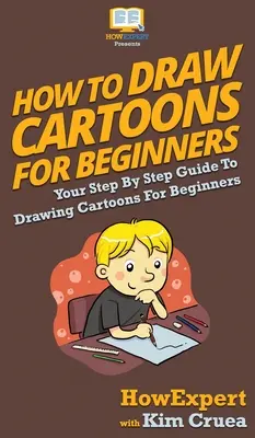 Hogyan rajzoljunk rajzfilmeket kezdőknek: A lépésről lépésre útmutató a rajzfilmek rajzolásához kezdőknek - How To Draw Cartoons For Beginners: Your Step By Step Guide To Drawing Cartoons For Beginners