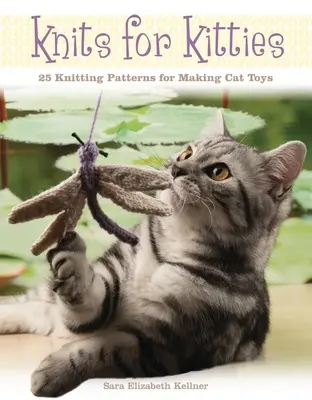 Kötések cicáknak: 25 kötésminta macskajátékok készítéséhez - Knits for Kitties: 25 Knitting Patterns for Making Cat Toys