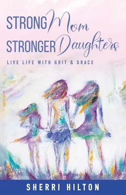 Erős anya erősebb lányai: Élni az életet bátorsággal és kegyelemmel - Strong Mom Stronger Daughters: Live Life with Grit & Grace