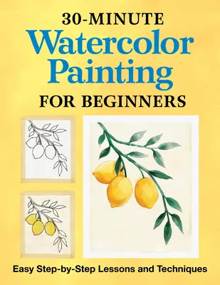 30 perces akvarellfestés kezdőknek: Könnyű, lépésről lépésre követhető leckék és technikák - 30-Minute Watercolor Painting for Beginners: Easy Step-By-Step Lessons and Techniques