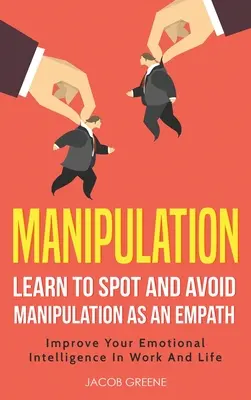 Manipuláció: Learn To Spot and Avoid Manipulation As An Empath: Javítani az érzelmi intelligenciádat a munkában és az életben: Learn To Spot - Manipulation: Learn To Spot and Avoid Manipulation As An Empath: Improve Your Emotional Intelligence In Work And Life: Learn To Spot