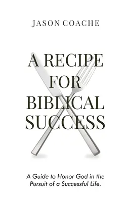 A RECIPE FOR Biblical Success (A bibliai siker receptje): Útmutató Isten tiszteletéhez a sikeres életre való törekvésben - A RECIPE FOR Biblical Success: A Guide to Honor God in the Pursuit of a Successful Life