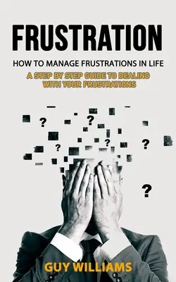 Frusztráció: Hogyan kezeljük a frusztrációkat az életben (Lépésről lépésre útmutató a frusztrációk kezeléséhez) - Frustration: How to Manage Frustrations in Life (A Step by Step Guide to Dealing with Your Frustrations)