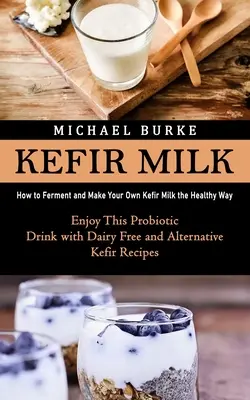 Kefir tej: Hogyan erjesztjük és készítsük el saját kefir tejünket egészséges módon (élvezze ezt a probiotikus italt tejmentes és alternatív - Kefir Milk: How to Ferment and Make Your Own Kefir Milk the Healthy Way (Enjoy This Probiotic Drink with Dairy Free and Alternativ